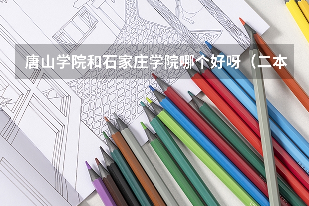 唐山学院和石家庄学院哪个好呀(二本)?紧急!