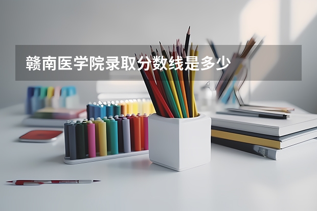 赣南医学院录取分数线是多少