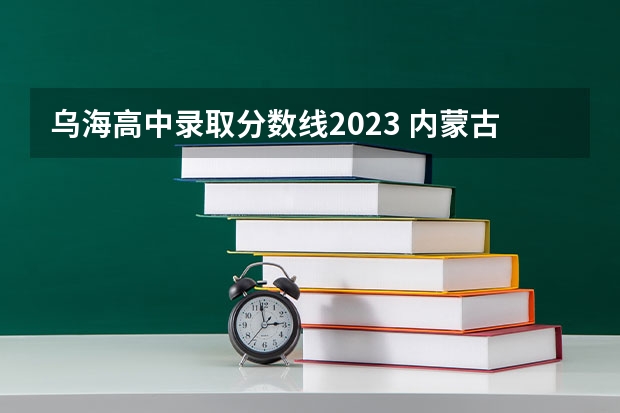 乌海高中录取分数线2023 内蒙古工业大学乌海学院分数线