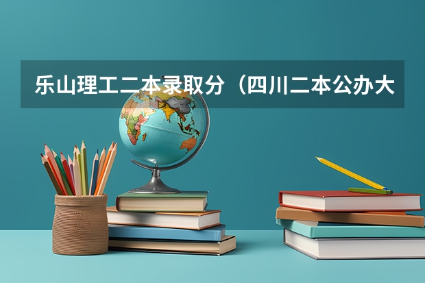 乐山理工二本录取分（四川二本公办大学排名及分数线）