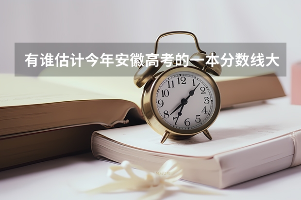 有谁估计今年安徽高考的一本分数线大概是多少?