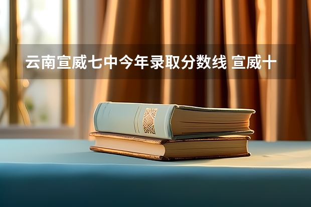 云南宣威七中今年录取分数线 宣威十中录取分数线？