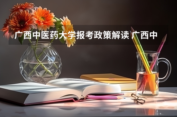 广西中医药大学报考政策解读 广西中医药大学2023年招生章程
