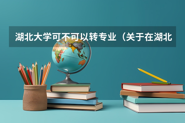 湖北大学可不可以转专业(关于在湖北大学转专业的问题!)