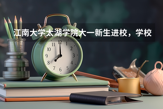 江南大学太湖学院大一新生进校,学校会发什么宿舍用品?军训怎么样的?越详细越好