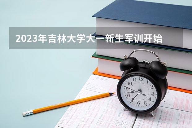 2023年吉林大学大一新生军训开始时间？（大学军训一般多长时间）
