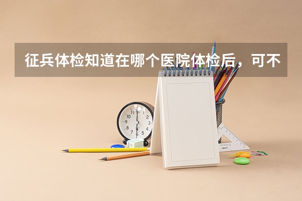 征兵体检知道在哪个医院体检后,可不可以提前一天去那个医院挂个眼科检查视力?