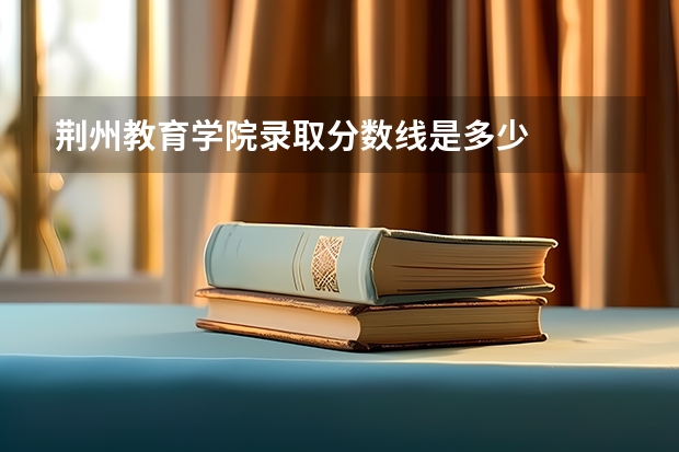 荆州教育学院录取分数线是多少