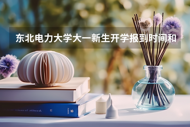 东北电力大学大一新生开学报到时间和新生入学手册指南(华北电力大学(北京)大一新生开学报到时间入学指南【须知】)