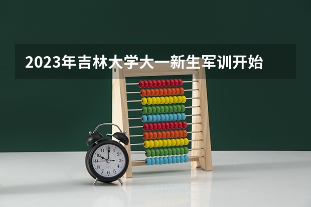 2023年吉林大学大一新生军训开始时间？（大学军训一天一般多长时间几点到几点？）