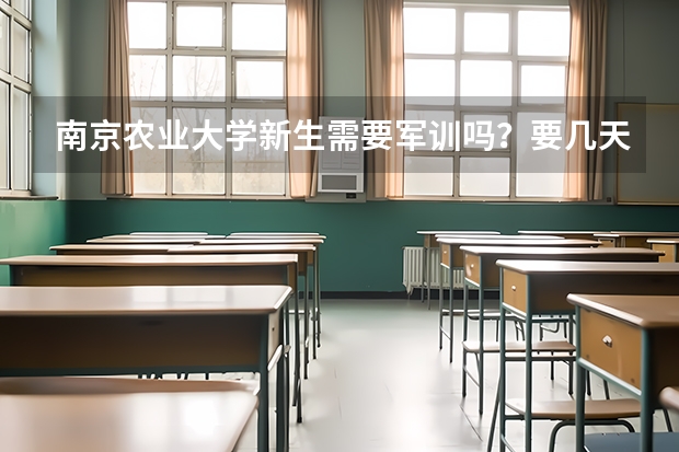 南京农业大学新生需要军训吗?要几天?军训服装是学校统一购买还是?