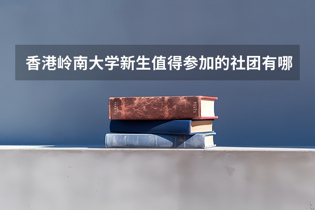 香港岭南大学新生值得参加的社团有哪些？