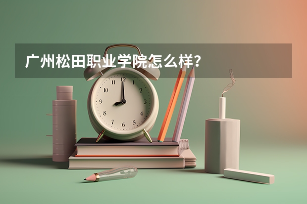 广州松田职业学院怎么样？