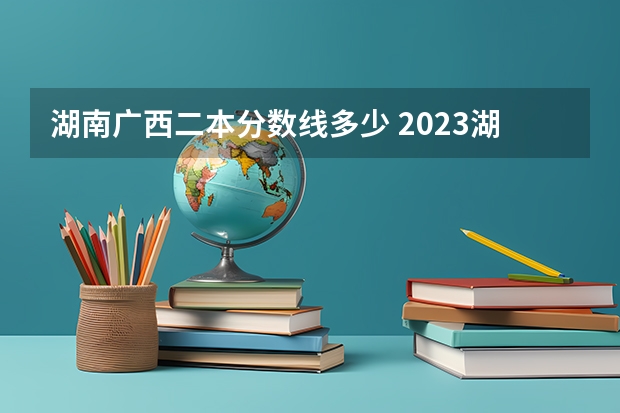 湖南广西二本分数线多少 2023湖南二本高考分数线