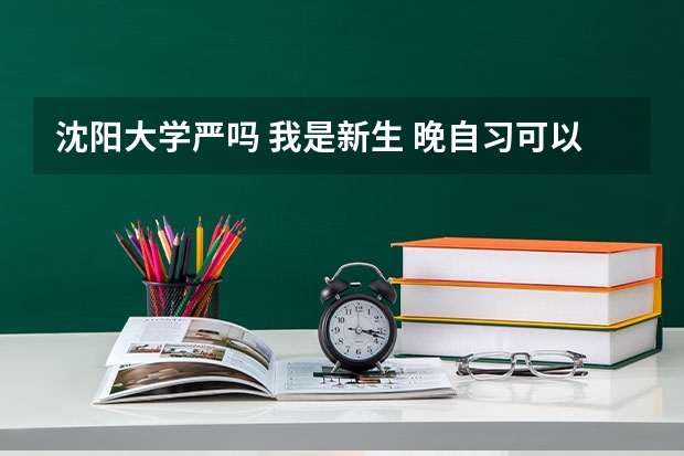 沈阳大学严吗 我是新生 晚自习可以不上吗 晚上出去住行吗 工商管理学院的