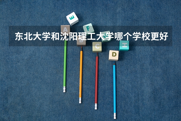 东北大学和沈阳理工大学哪个学校更好一些?