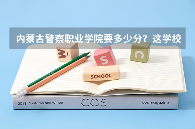 内蒙古警察职业学院要多少分？这学校好吗？