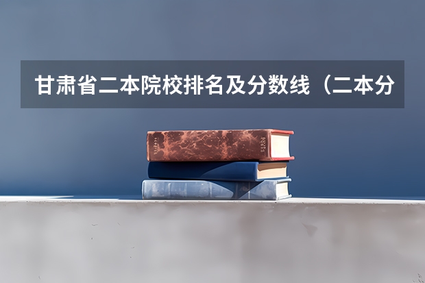 甘肃省二本院校排名及分数线（二本分数线较低的大学）