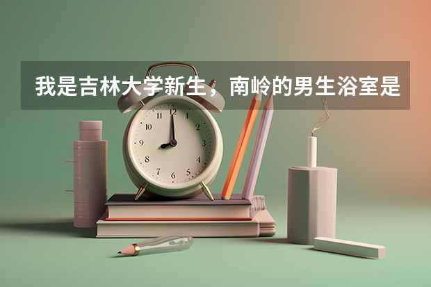 我是吉林大学新生，南岭的男生浴室是什么样的？有隔间吗?一般什么时间开放？
