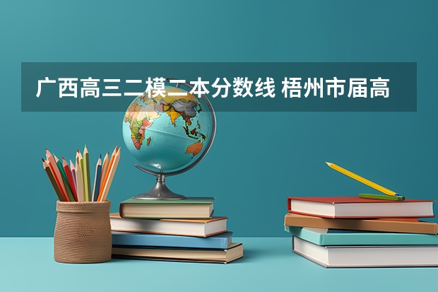 广西高三二模二本分数线 梧州市届高三二模分数线