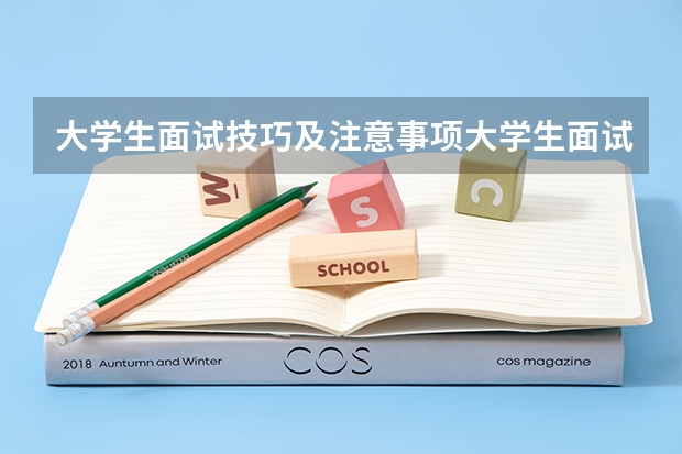 大学生面试技巧及注意事项大学生面试技巧及注意事项有哪些
