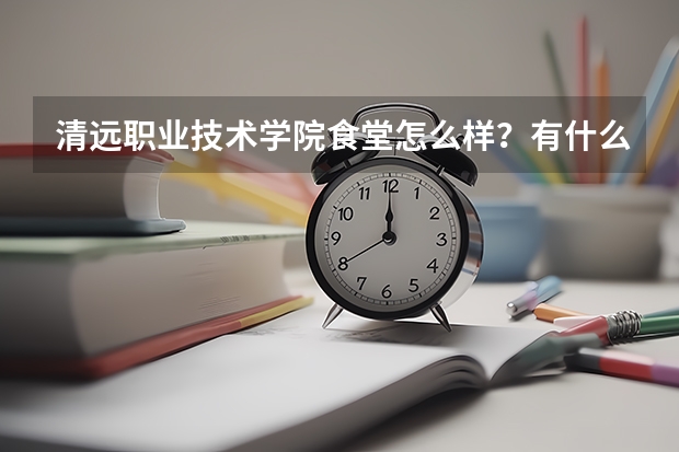 清远职业技术学院食堂怎么样?有什么好吃的?