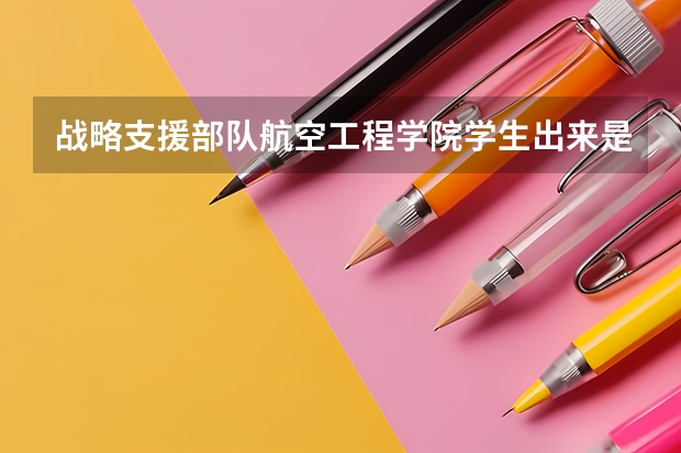 战略支援部队航空工程学院学生出来是不是军官？ 战略支援部队航天工程大学录取分数线
