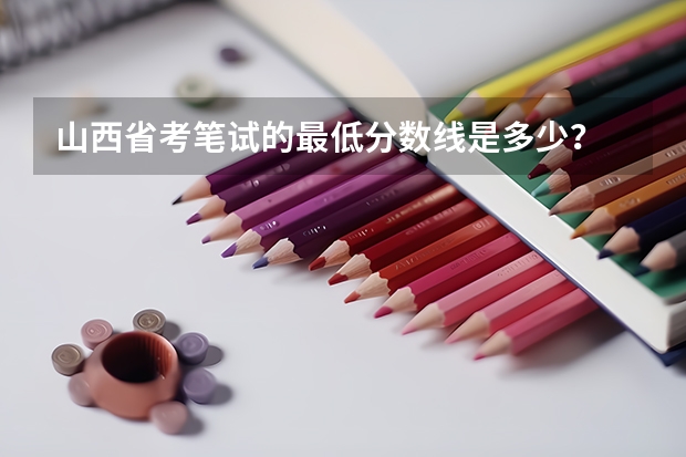 山西省考笔试的最低分数线是多少？