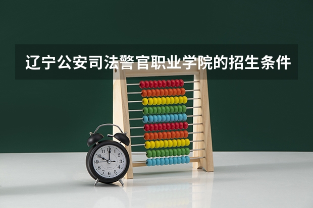 辽宁公安司法警官职业学院的招生条件是什么？