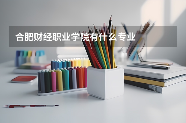 合肥财经职业学院有什么专业