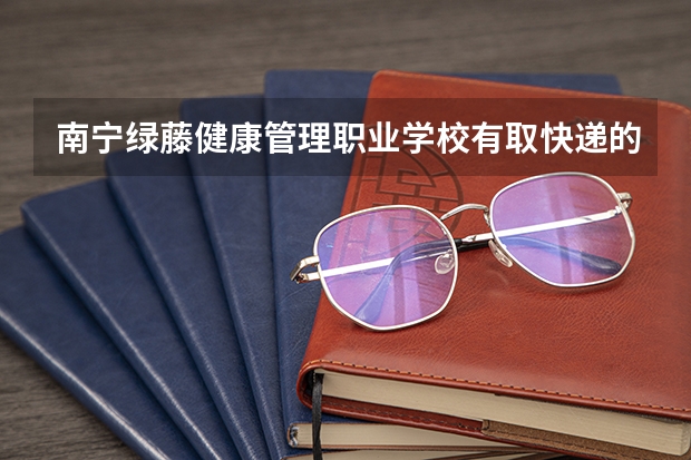 南宁绿藤健康管理职业学校有取快递的地方吗?