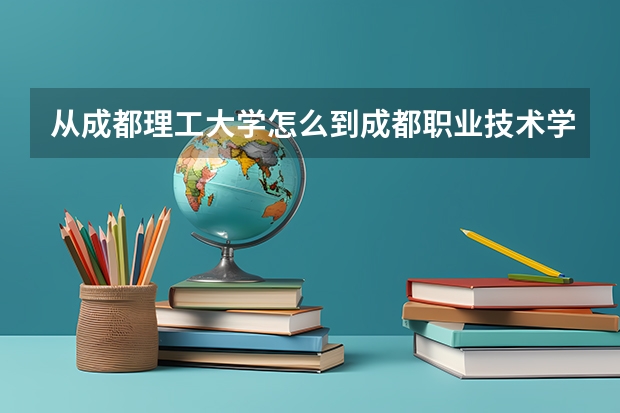 从成都理工大学怎么到成都职业技术学院高新校区(成都市高新区益州大道北段15号)