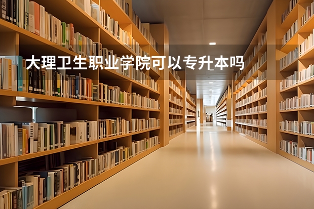 大理卫生职业学院可以专升本吗