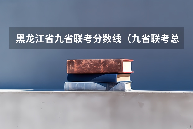 黑龙江省九省联考分数线(九省联考总人数)