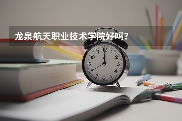 龙泉航天职业技术学院好吗?