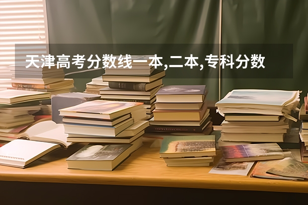 天津高考分数线一本,二本,专科分数线（天津市2023年高考分数线）