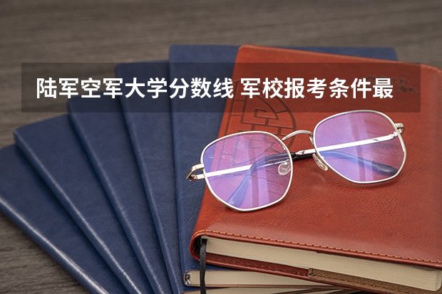 陆军空军大学分数线 军校报考条件最低分数线