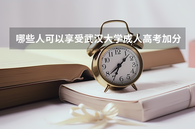 哪些人可以享受武汉大学成人高考加分政策?