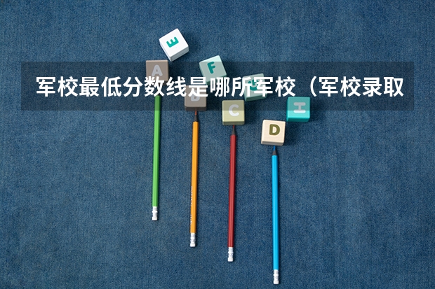 军校最低分数线是哪所军校（军校录取分数线）