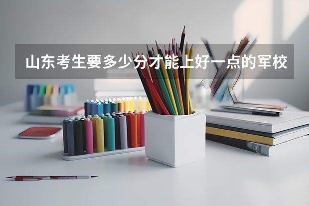 山东考生要多少分才能上好一点的军校?