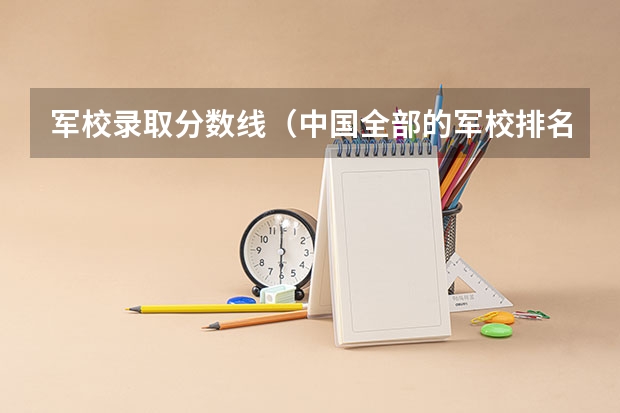 军校录取分数线（中国全部的军校排名及分数线）