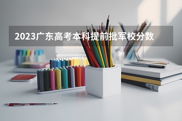 2023广东高考本科提前批军校分数线公布 上军校要多少分