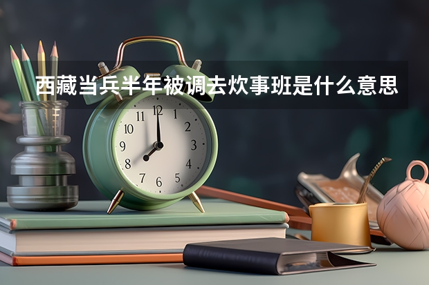 西藏当兵半年被调去炊事班是什么意思，会影响考军校，或者影响之后留队？