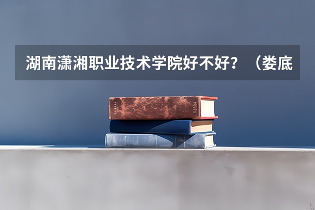 湖南潇湘职业技术学院好不好?(娄底潇湘学院与潇湘职业学校有多大区别?)