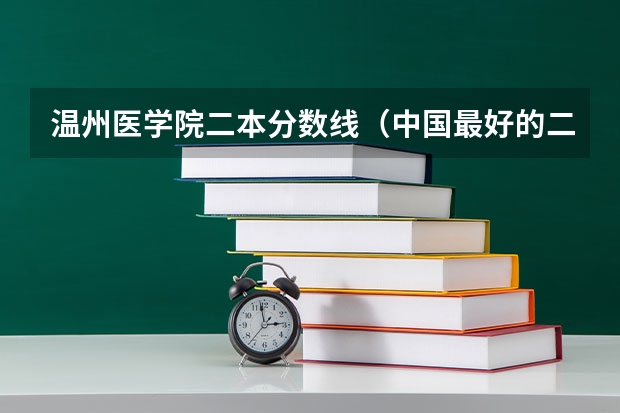 温州医学院二本分数线(中国最好的二本院校排名及分数线)