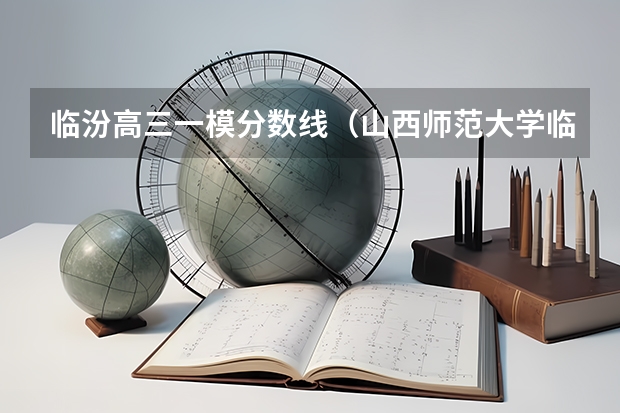 临汾高三一模分数线(山西师范大学临汾师院二本的录取分数线.)