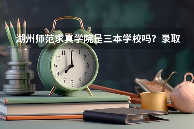 湖州师范求真学院是三本学校吗?录取分数多少左右在浙江对理科生而言