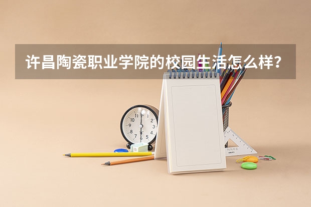 许昌陶瓷职业学院的校园生活怎么样？