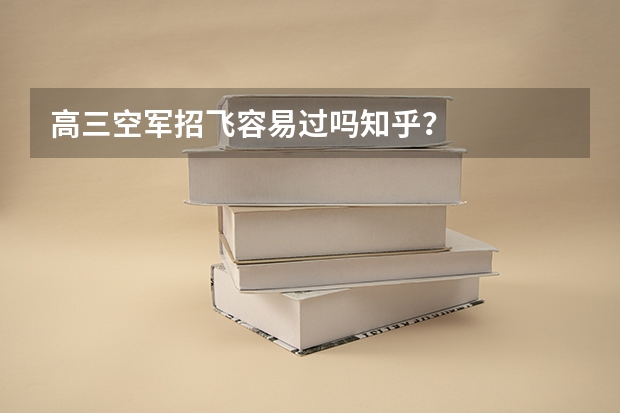 高三空军招飞容易过吗知乎?