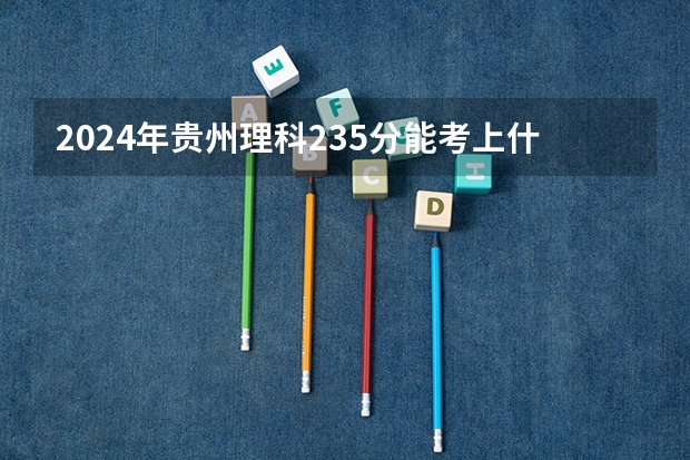 2024年贵州理科235分能考上什么大学?